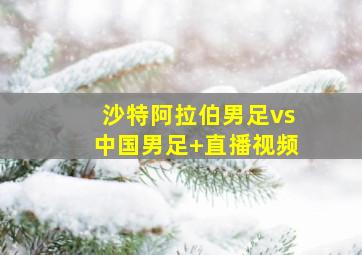 沙特阿拉伯男足vs中国男足 直播视频